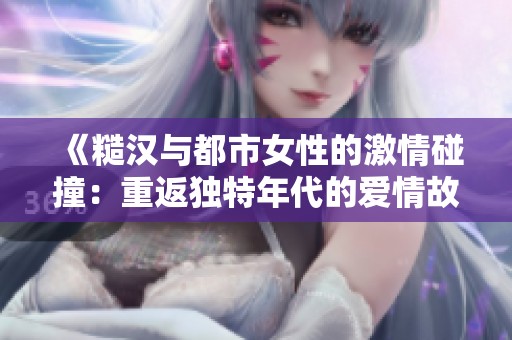 《糙汉与都市女性的激情碰撞：重返独特年代的爱情故事》