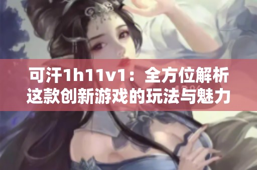 可汗1h11v1：全方位解析这款创新游戏的玩法与魅力