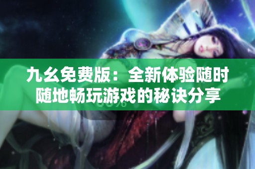 九幺免费版：全新体验随时随地畅玩游戏的秘诀分享