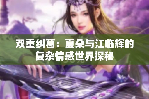 双重纠葛：夏朵与江临辉的复杂情感世界探秘