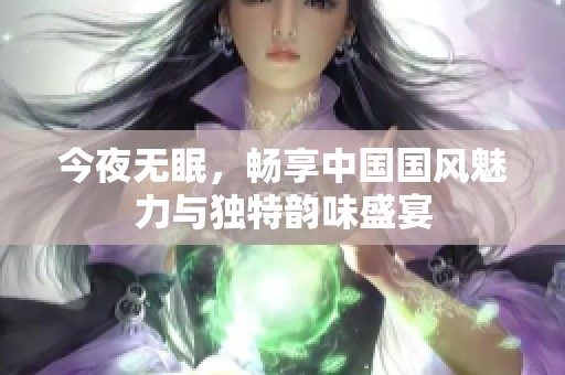 今夜无眠，畅享中国国风魅力与独特韵味盛宴