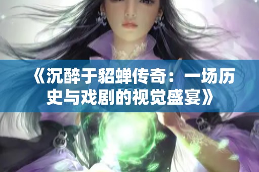 《沉醉于貂蝉传奇：一场历史与戏剧的视觉盛宴》