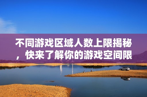 不同游戏区域人数上限揭秘，快来了解你的游戏空间限制！