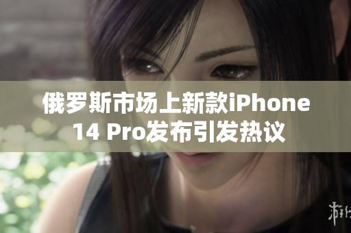 俄罗斯市场上新款iPhone 14 Pro发布引发热议