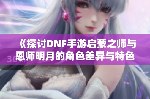 《探讨DNF手游启蒙之师与恩师明月的角色差异与特色》