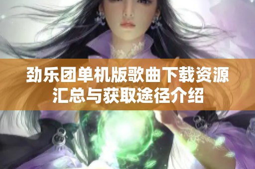 劲乐团单机版歌曲下载资源汇总与获取途径介绍