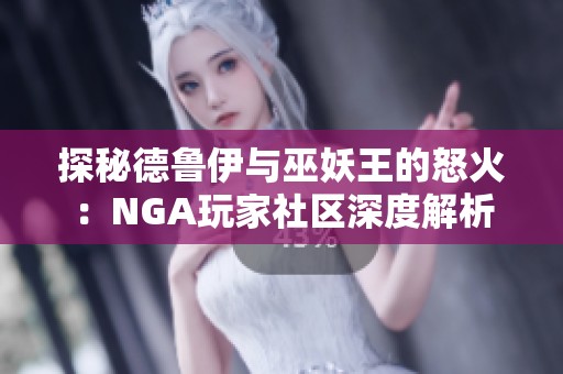 探秘德鲁伊与巫妖王的怒火：NGA玩家社区深度解析