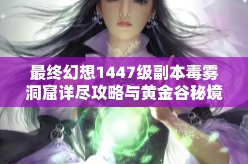 最终幻想1447级副本毒雾洞窟详尽攻略与黄金谷秘境探险指南