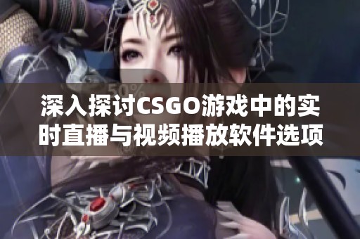 深入探讨CSGO游戏中的实时直播与视频播放软件选项