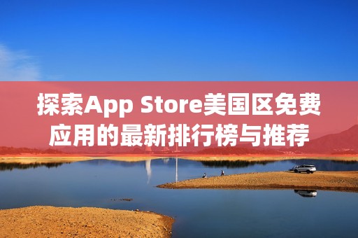 探索App Store美国区免费应用的最新排行榜与推荐