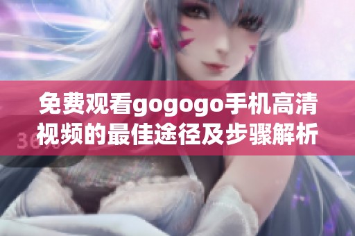 免费观看gogogo手机高清视频的最佳途径及步骤解析