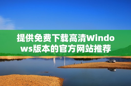 提供免费下载高清Windows版本的官方网站推荐