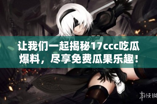 让我们一起揭秘17ccc吃瓜爆料，尽享免费瓜果乐趣！