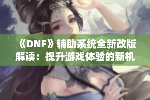 《DNF》辅助系统全新改版解读：提升游戏体验的新机制攻略