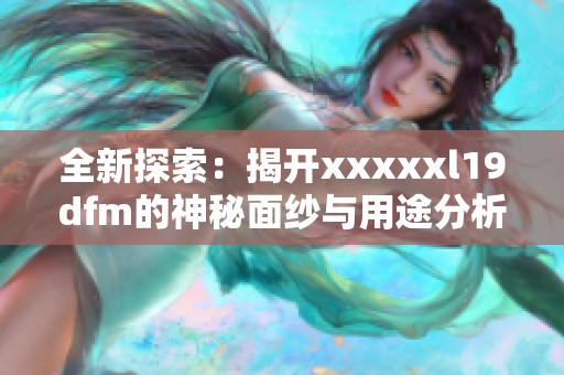 全新探索：揭开xxxxxl19dfm的神秘面纱与用途分析