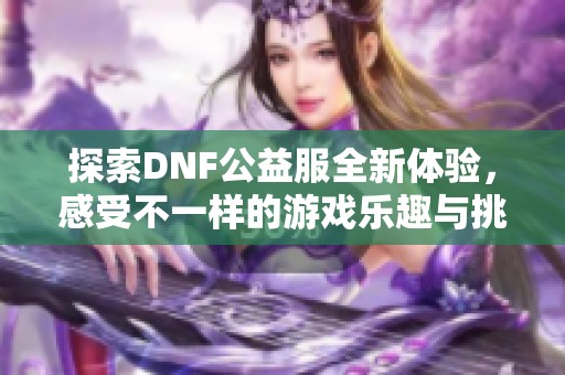 探索DNF公益服全新体验，感受不一样的游戏乐趣与挑战