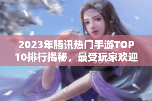 2023年腾讯热门手游TOP10排行揭秘，最受玩家欢迎的游戏一览