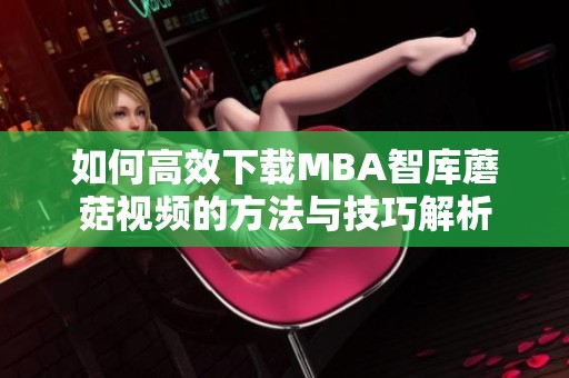 如何高效下载MBA智库蘑菇视频的方法与技巧解析