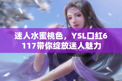 迷人水蜜桃色，YSL口红6117带你绽放迷人魅力