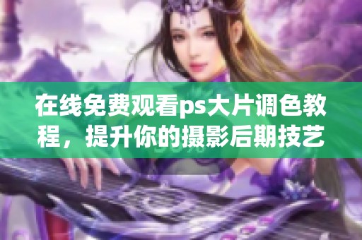 在线免费观看ps大片调色教程，提升你的摄影后期技艺