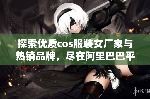 探索优质cos服装女厂家与热销品牌，尽在阿里巴巴平台