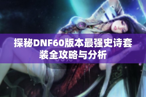 探秘DNF60版本最强史诗套装全攻略与分析