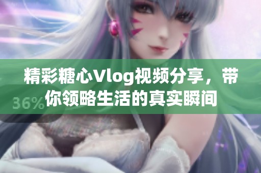 精彩糖心Vlog视频分享，带你领略生活的真实瞬间