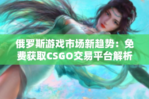 俄罗斯游戏市场新趋势：免费获取CSGO交易平台解析