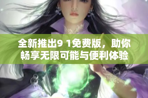 全新推出9 1免费版，助你畅享无限可能与便利体验