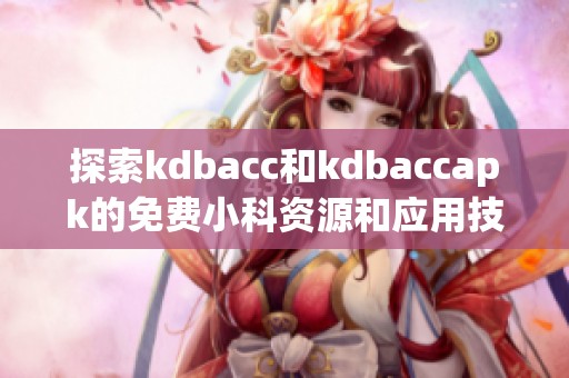 探索kdbacc和kdbaccapk的免费小科资源和应用技巧