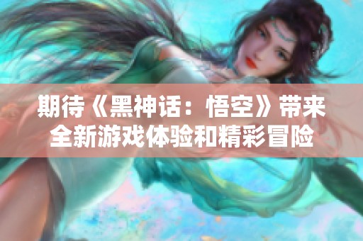 期待《黑神话：悟空》带来全新游戏体验和精彩冒险