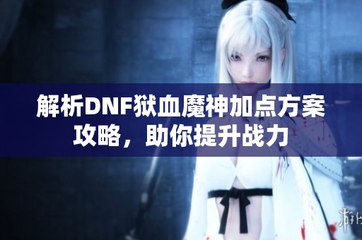 解析DNF狱血魔神加点方案攻略，助你提升战力