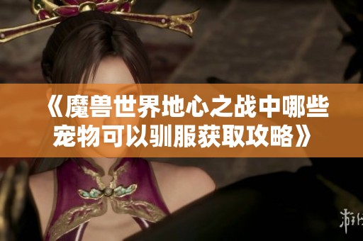 《魔兽世界地心之战中哪些宠物可以驯服获取攻略》