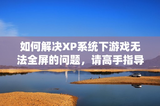 如何解决XP系统下游戏无法全屏的问题，请高手指导我