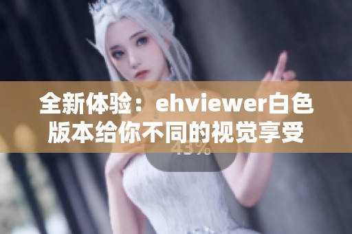 全新体验：ehviewer白色版本给你不同的视觉享受