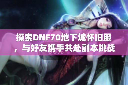 探索DNF70地下城怀旧服，与好友携手共赴副本挑战