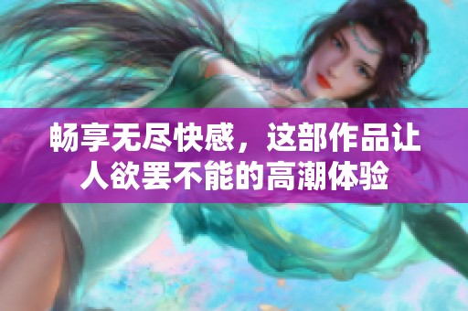 畅享无尽快感，这部作品让人欲罢不能的高潮体验