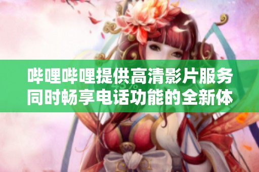 哔哩哔哩提供高清影片服务同时畅享电话功能的全新体验