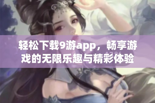 轻松下载9游app，畅享游戏的无限乐趣与精彩体验