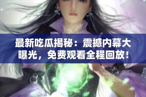 最新吃瓜揭秘：震撼内幕大曝光，免费观看全程回放！