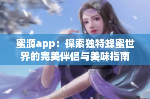 蜜源app：探索独特蜂蜜世界的完美伴侣与美味指南