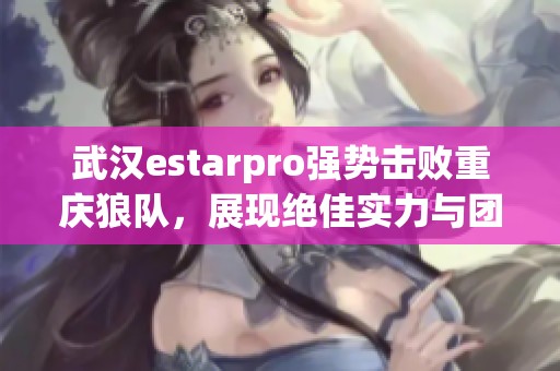 武汉estarpro强势击败重庆狼队，展现绝佳实力与团队默契