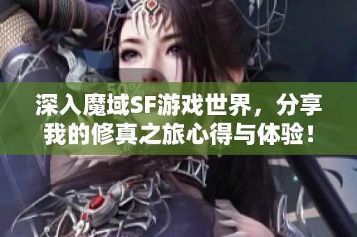 深入魔域SF游戏世界，分享我的修真之旅心得与体验！