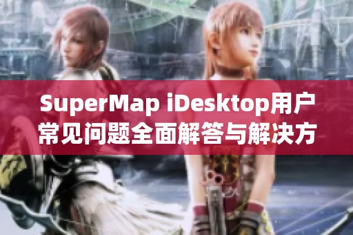 SuperMap iDesktop用户常见问题全面解答与解决方案分享