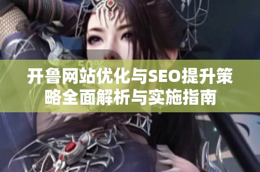 开鲁网站优化与SEO提升策略全面解析与实施指南