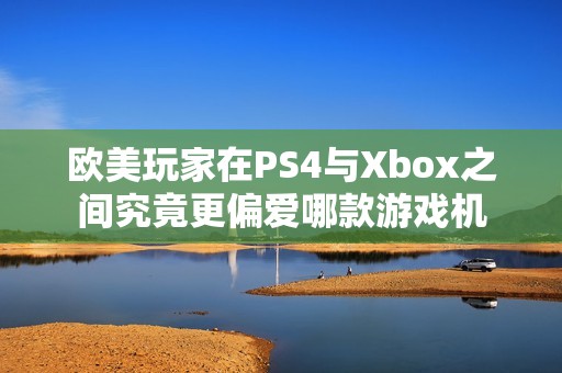 欧美玩家在PS4与Xbox之间究竟更偏爱哪款游戏机