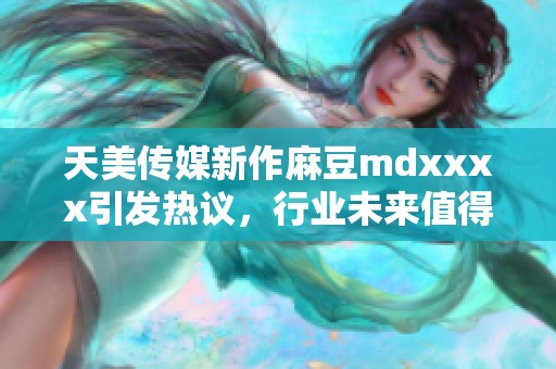 天美传媒新作麻豆mdxxxx引发热议，行业未来值得关注