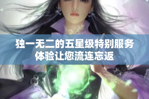 独一无二的五星级特别服务体验让您流连忘返