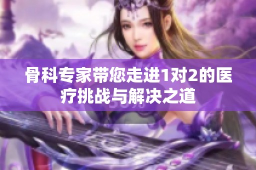 骨科专家带您走进1对2的医疗挑战与解决之道