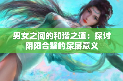 男女之间的和谐之道：探讨阴阳合璧的深层意义